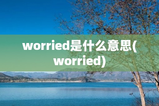 worried是什么意思(worried)