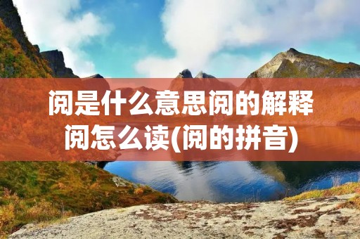 阅是什么意思阅的解释阅怎么读(阅的拼音)