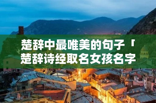 楚辞中最唯美的句子「楚辞诗经取名女孩名字」 楚辞中最唯美的句子「楚辞诗经取名女孩名字」