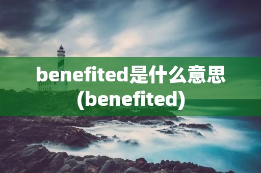 benefited是什么意思(benefited)