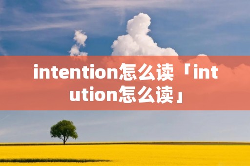 intention怎么读「intution怎么读」 intention怎么读「intution怎么读」