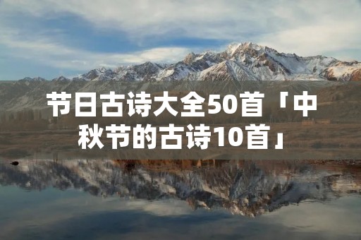 节日古诗大全50首「中秋节的古诗10首」 节日古诗大全50首「中秋节的古诗10首」