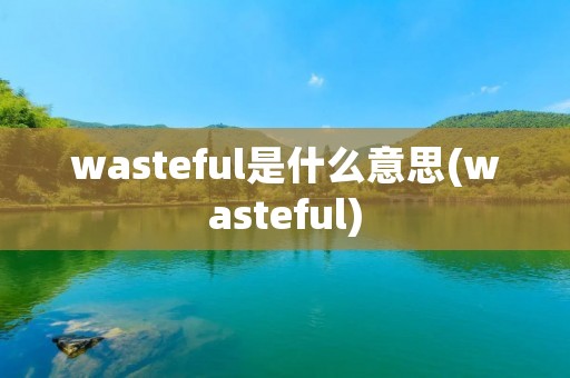 wasteful是什么意思(wasteful)