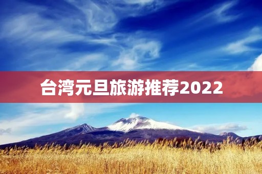 台湾元旦旅游推荐2022 台湾元旦旅游推荐2022