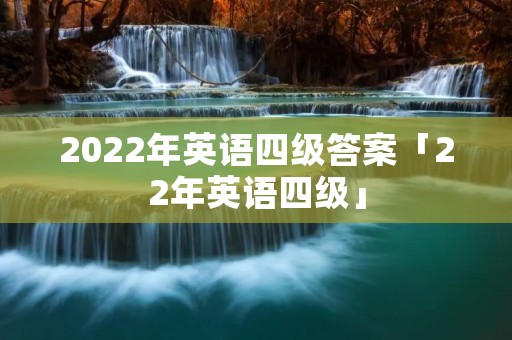 2022年英语四级答案「22年英语四级」