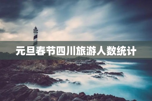 元旦春节四川旅游人数统计 元旦春节四川旅游人数统计