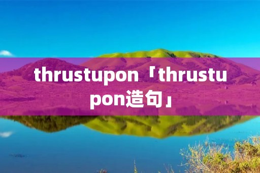 thrustupon「thrustupon造句」 thrustupon「thrustupon造句」