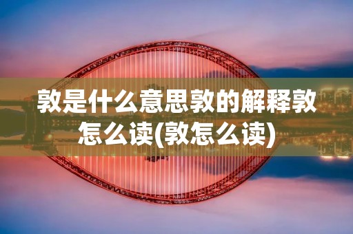 敦是什么意思敦的解释敦怎么读(敦怎么读)