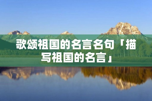 歌颂祖国的名言名句「描写祖国的名言」