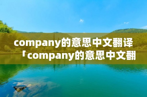 company的意思中文翻译「company的意思中文翻译是」 company的意思中文翻译「company的意思中文翻译是」