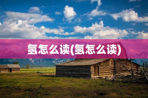 氢怎么读(氢怎么读)