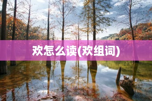 欢怎么读(欢组词)