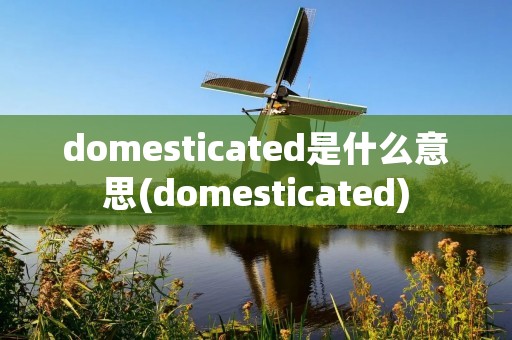 domesticated是什么意思(domesticated)