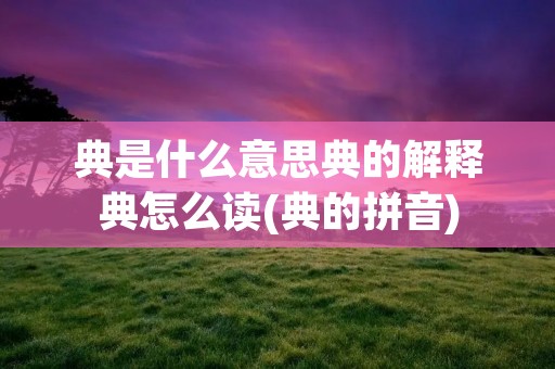 典是什么意思典的解释典怎么读(典的拼音)