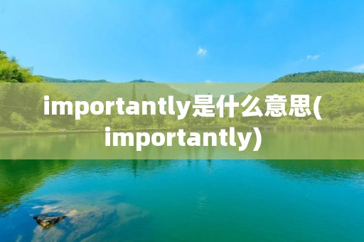 importantly是什么意思(importantly)