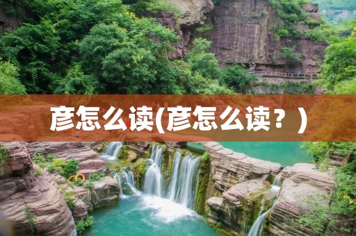彦怎么读(彦怎么读?)