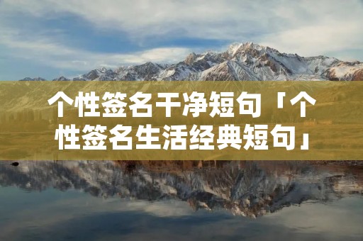 个性签名干净短句「个性签名生活经典短句」
