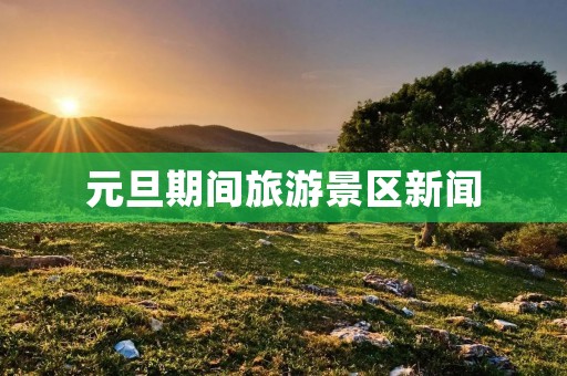 元旦期间旅游景区新闻