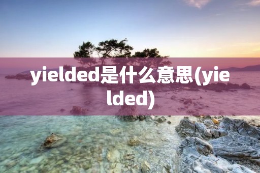 yielded是什么意思(yielded)