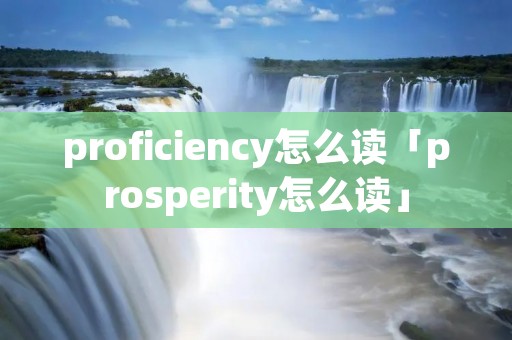 proficiency怎么读「prosperity怎么读」