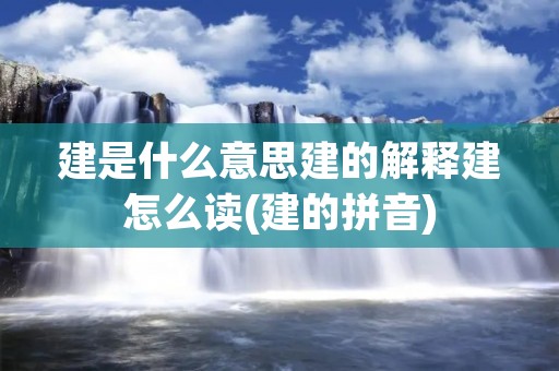 建是什么意思建的解释建怎么读(建的拼音)