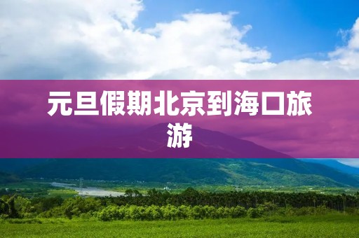 元旦假期北京到海口旅游