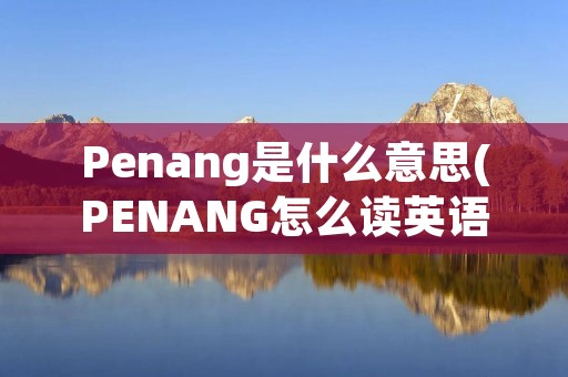Penang是什么意思(PENANG怎么读英语)