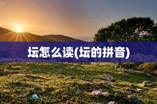 坛怎么读(坛的拼音)