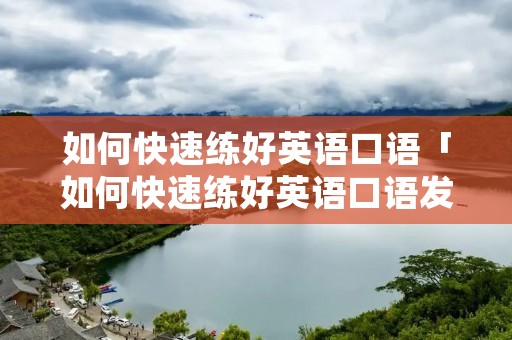 如何快速练好英语口语「如何快速练好英语口语发音」