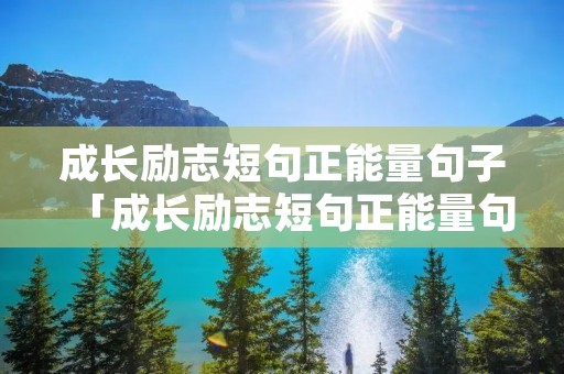 成长励志短句正能量句子「成长励志短句正能量句子图片」
