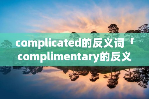 complicated的反义词「complimentary的反义词」