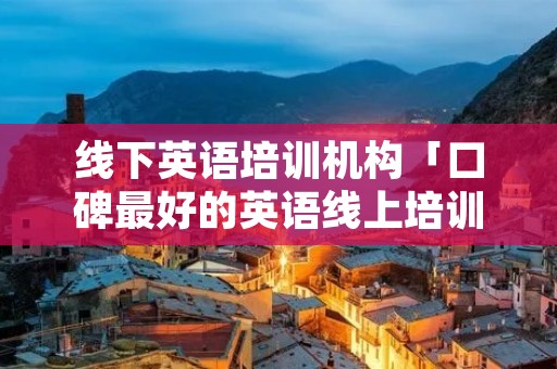 线下英语培训机构「口碑最好的英语线上培训机构」