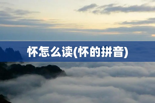 怀怎么读(怀的拼音)