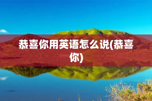 恭喜你用英语怎么说(恭喜你)