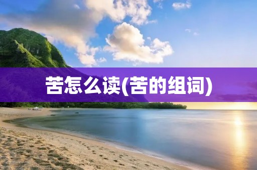 苦怎么读(苦的组词)