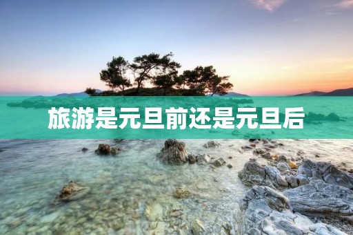 旅游是元旦前还是元旦后
