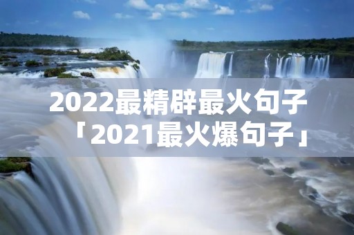 2022最精辟最火句子「2021最火爆句子」