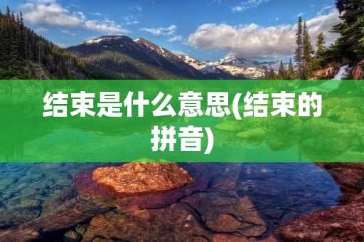 结束是什么意思(结束的拼音)