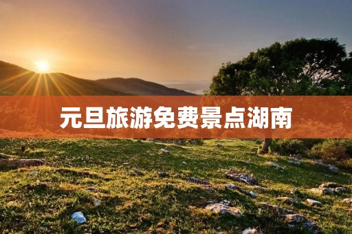 元旦旅游免费景点湖南