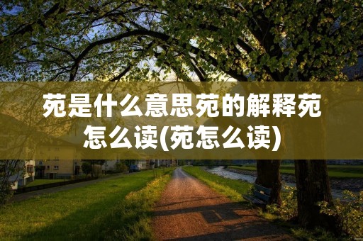 苑是什么意思苑的解释苑怎么读(苑怎么读)
