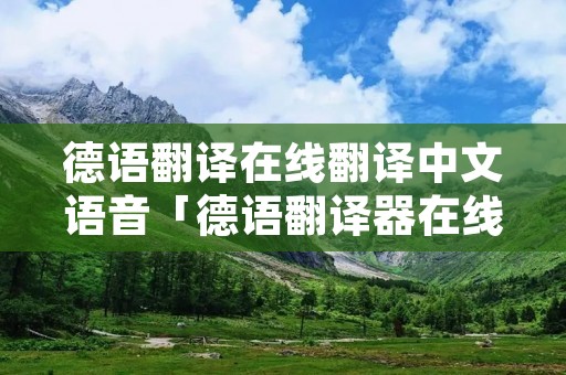 德语翻译在线翻译中文语音「德语翻译器在线翻译器」 德语翻译在线翻译中文语音「德语翻译器在线翻译器」