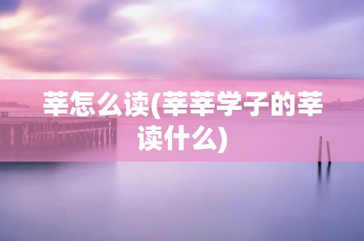 莘怎么读(莘莘学子的莘读什么)