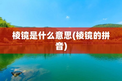 棱镜是什么意思(棱镜的拼音)