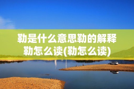 勒是什么意思勒的解释勒怎么读(勒怎么读)