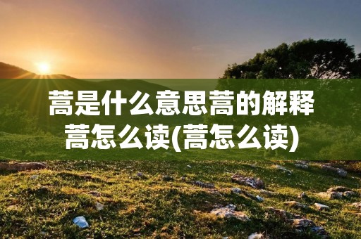 蒿是什么意思蒿的解释蒿怎么读(蒿怎么读)
