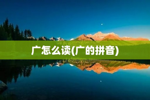 广怎么读(广的拼音) 广怎么读(广的拼音)