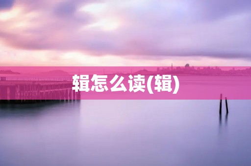 辑怎么读(辑)