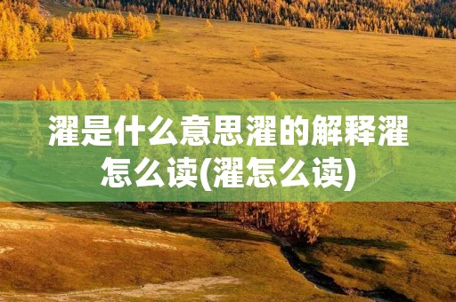 濯是什么意思濯的解释濯怎么读(濯怎么读)