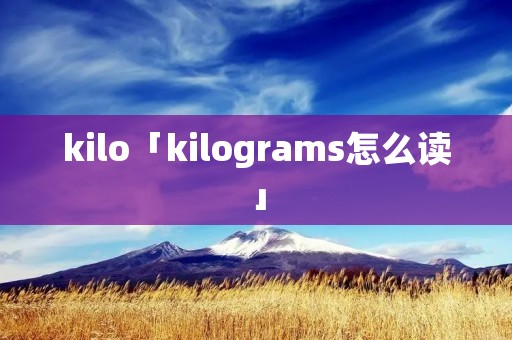 kilo「kilograms怎么读」 kilo「kilograms怎么读」