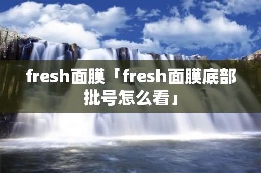 fresh面膜「fresh面膜底部批号怎么看」